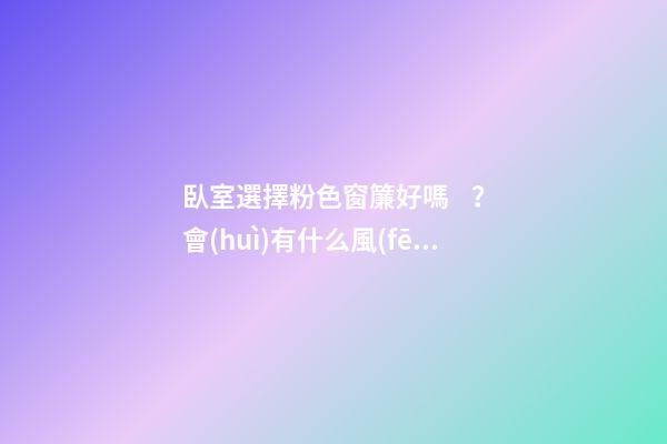 臥室選擇粉色窗簾好嗎？會(huì)有什么風(fēng)水影響？